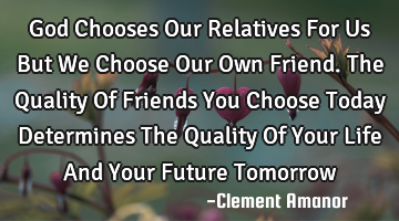 God Chooses Our Relatives For Us But We Choose Our Own Friend. The Quality Of Friends You Choose T