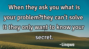 When they ask you what is your problem?they can