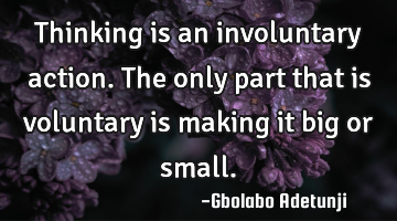 Thinking is an involuntary action. The only part that is voluntary is making it big or small.