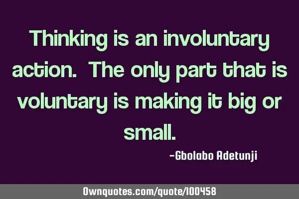 Thinking is an involuntary action. The only part that is voluntary is making it big or