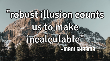 "robust illusion counts us to make incalculable"