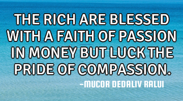 THE RICH ARE BLESSED WITH A FAITH OF PASSION IN MONEY BUT LUCK THE PRIDE OF COMPASSION.