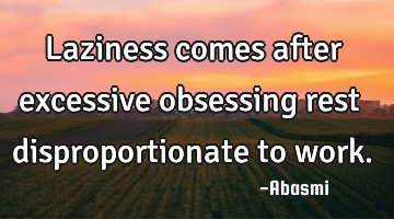 Laziness comes after excessive obsessing rest disproportionate to work.