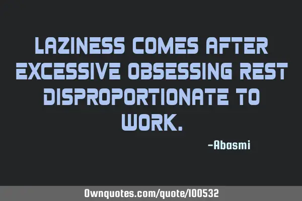 Laziness comes after excessive obsessing rest disproportionate to