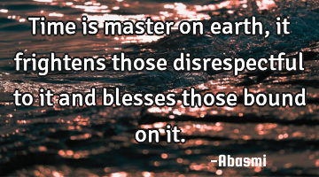 Time is master on earth, it frightens those disrespectful to it and blesses those bound on it.