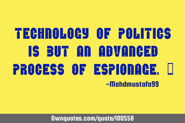 Technology of politics is but an advanced process of espionage. ‎
