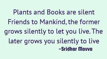 Plants and Books are silent Friends to Mankind, the former grows silently to let you live. The