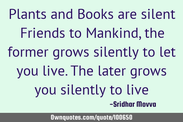 Plants and Books are silent Friends to Mankind, the former grows silently to let you live. The