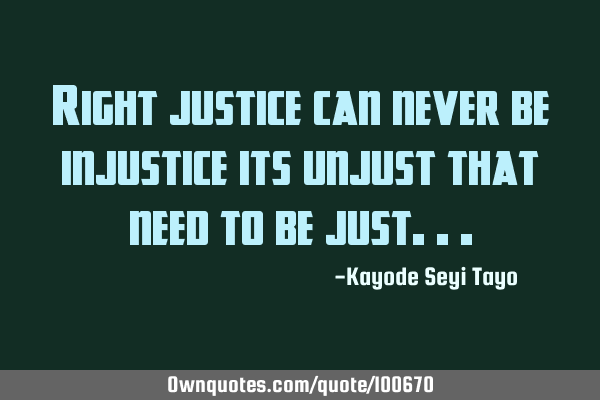 Right justice can never be injustice its unjust that need to be