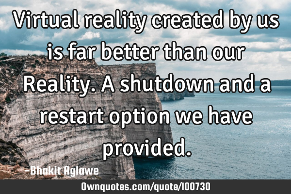 Virtual reality created by us is far better than our Reality. A shutdown and a restart option we