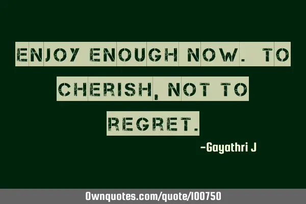 Enjoy enough now. To cherish,Not to