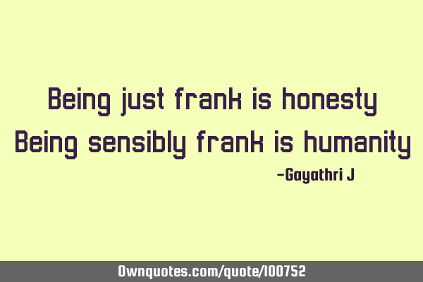 Being just frank is honesty Being sensibly frank is