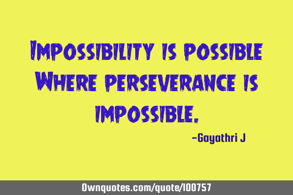 Impossibility is possible Where perseverance is