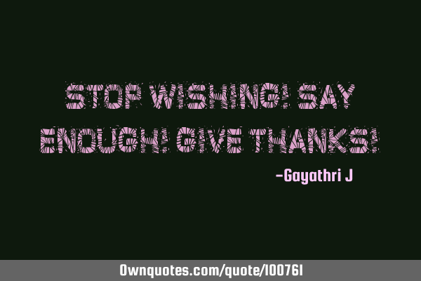 Stop Wishing! Say Enough! Give Thanks!