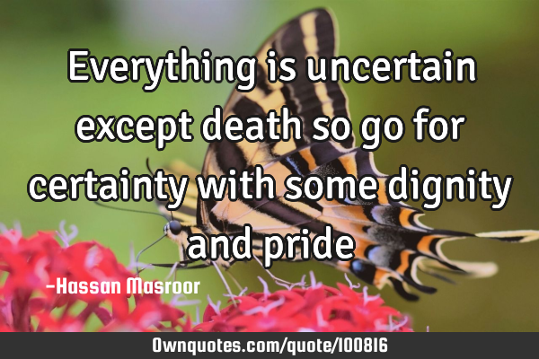 Everything is uncertain except death so go for certainty with some dignity and