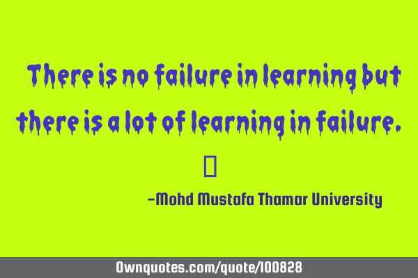 • There is no failure in learning but there is a lot of learning in failure.‎