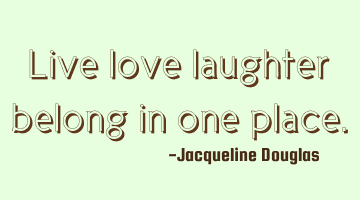 Live love laughter belong in one