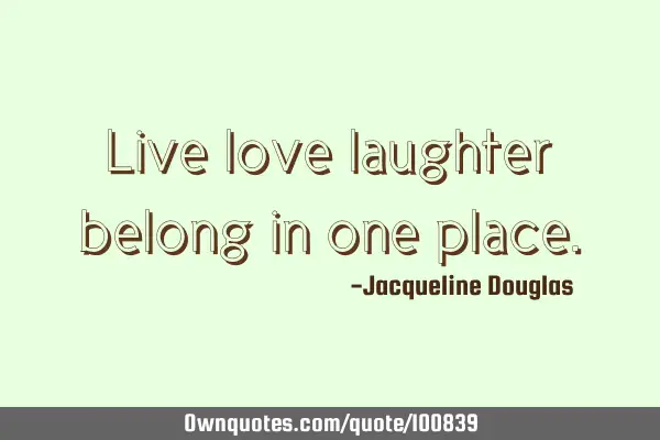Live love laughter belong in one