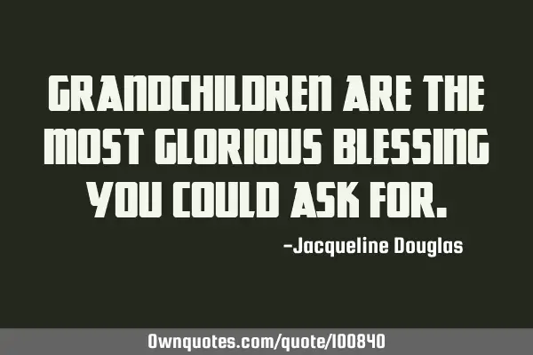 Grandchildren are the most glorious blessing you could ask