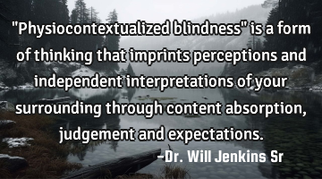 "Physiocontextualized blindness" is a form of thinking that imprints perceptions and independent