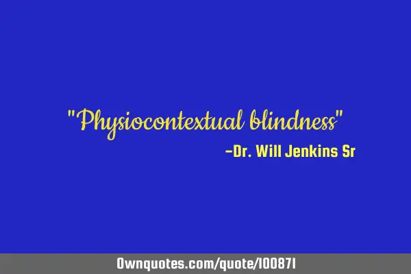"Physiocontextual blindness"