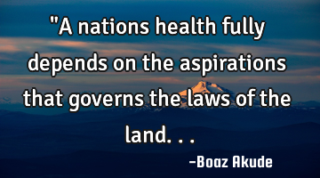 "A nations health fully depends on the aspirations that governs the laws of the land...