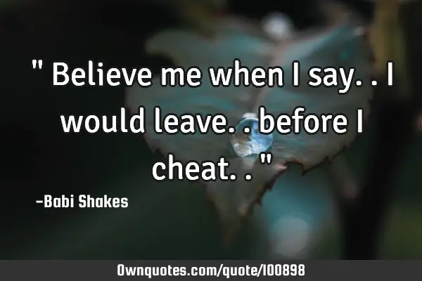 " Believe me when I say.. I would leave.. before I cheat.. "