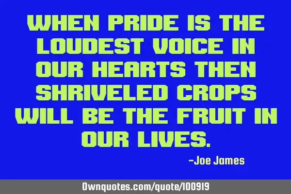 When pride is the loudest voice in our hearts then shriveled crops will be the fruit in our