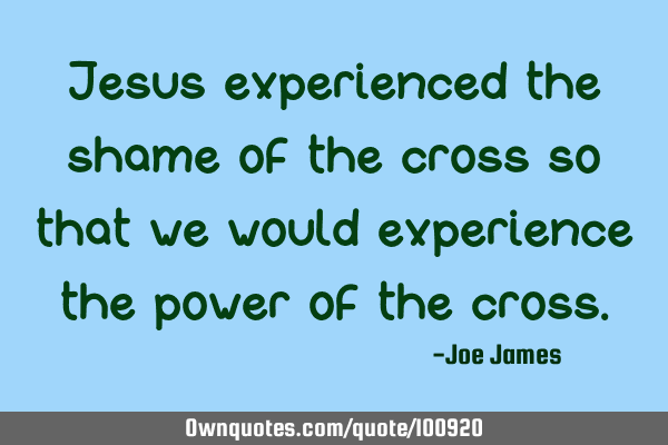 Jesus experienced the shame of the cross so that we would experience the power of the