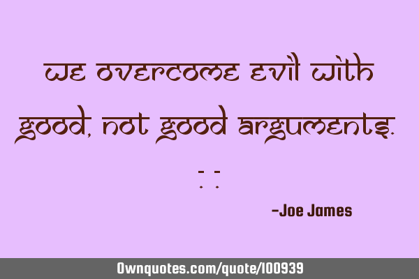 We overcome evil with good, not good
