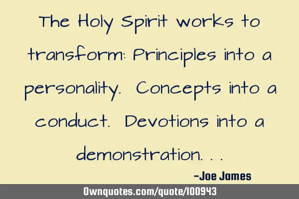 The Holy Spirit works to transform: Principles into a personality. Concepts into a conduct. D