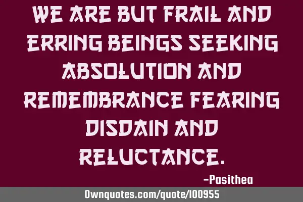 We are but frail and erring beings seeking absolution and remembrance fearing disdain and