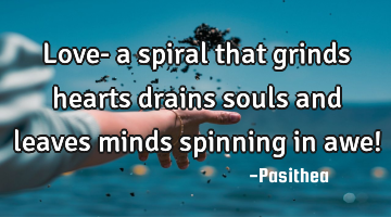 Love- a spiral that grinds hearts drains souls and leaves minds spinning in awe!
