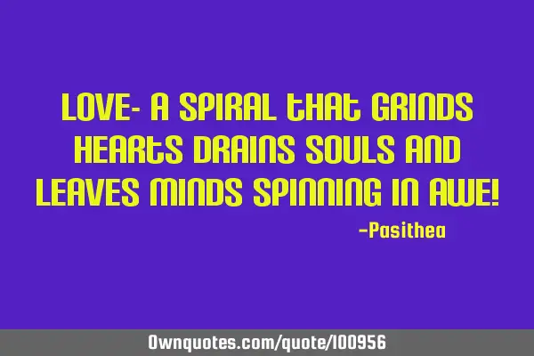 Love- a spiral that grinds hearts drains souls and leaves minds spinning in awe!
