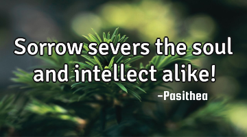 Sorrow severs the soul and intellect alike!