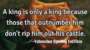 A king is only a king because those that outnumber him don