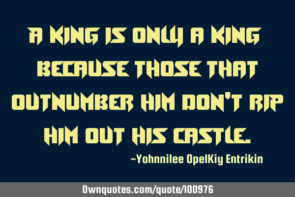 A king is only a king because those that outnumber him don