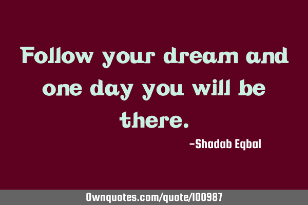 Follow your dream and one day you will be