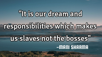 "It is our dream and responsibilities which makes us slaves not the bosses"