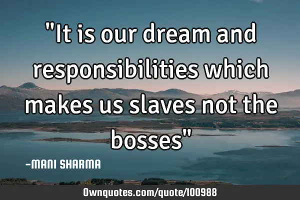 "It is our dream and responsibilities which makes us slaves not the bosses"