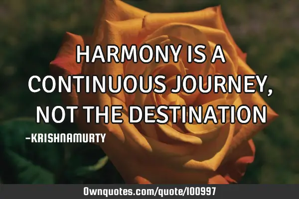 HARMONY IS A CONTINUOUS JOURNEY, NOT THE DESTINATION