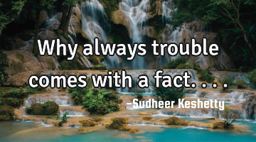 Why always trouble comes with a fact....