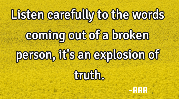Listen carefully to the words coming out of a broken person,it