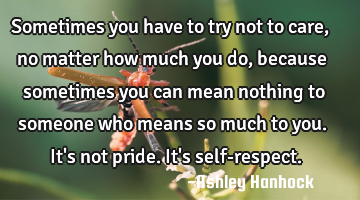Sometimes you have to try not to care, no matter how much you do, because sometimes you can mean
