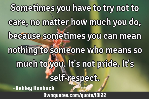 Sometimes you have to try not to care, no matter how much you do, because sometimes you can mean