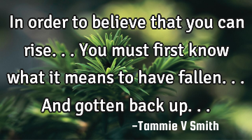 In order to believe that you can rise...You must first know what it means to have fallen...and