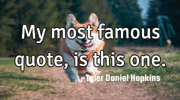My most famous quote, is this one.