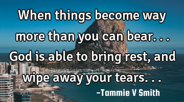 When things become way more than you can bear...God is able to bring rest, and wipe away your