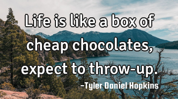Life is like a box of cheap chocolates, expect to throw-up.