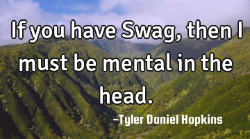 If you have Swag, then I must be mental in the head.